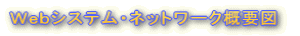 Ｗｅｂシステム・ネットワーク概要図